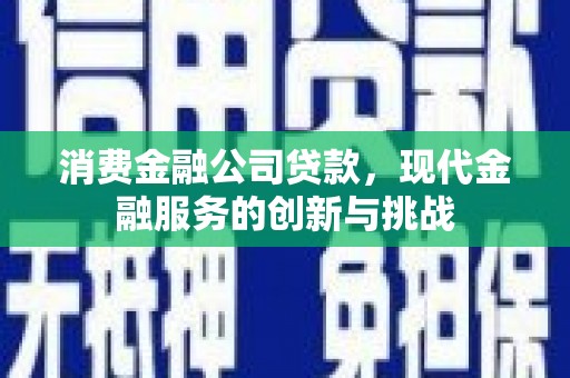 盈江消费金融公司贷款，现代金融服务的创新与挑战