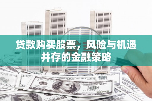 盈江贷款购买股票，风险与机遇并存的金融策略
