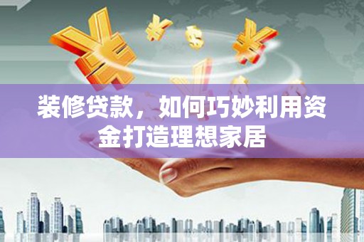 盈江装修贷款，如何巧妙利用资金打造理想家居