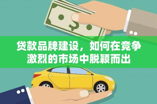 盈江贷款品牌建设，如何在竞争激烈的市场中脱颖而出