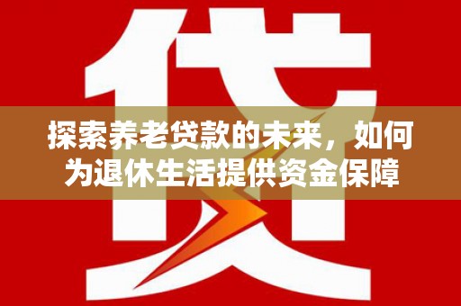 盈江探索养老贷款的未来，如何为退休生活提供资金保障