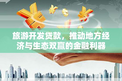 盈江旅游开发贷款，推动地方经济与生态双赢的金融利器