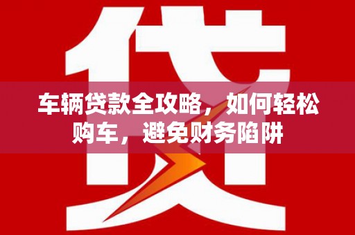 盈江车辆贷款全攻略，如何轻松购车，避免财务陷阱