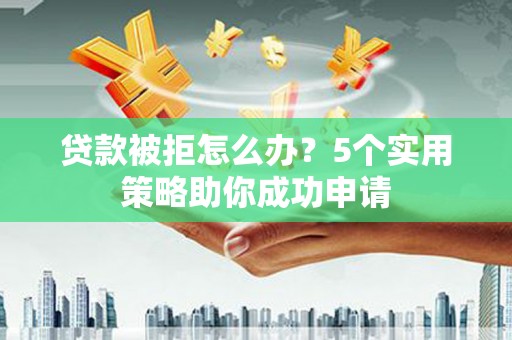 盈江贷款被拒怎么办？5个实用策略助你成功申请