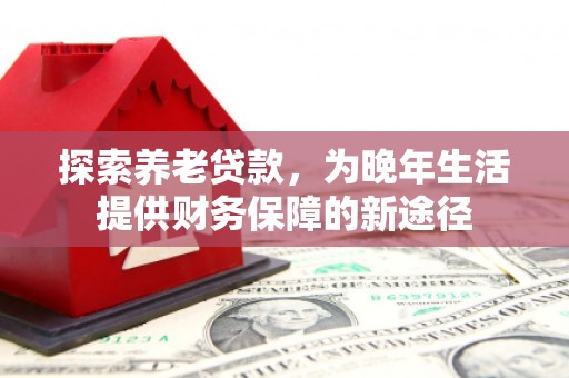 盈江探索养老贷款，为晚年生活提供财务保障的新途径