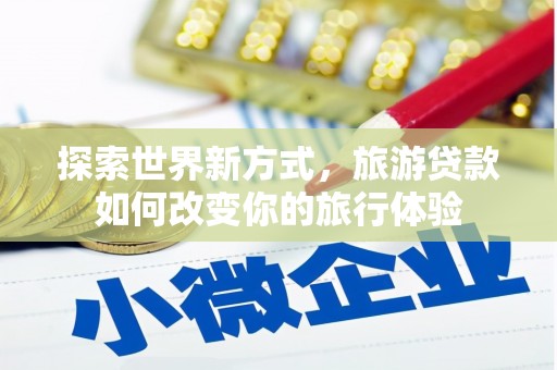 盈江探索世界新方式，旅游贷款如何改变你的旅行体验