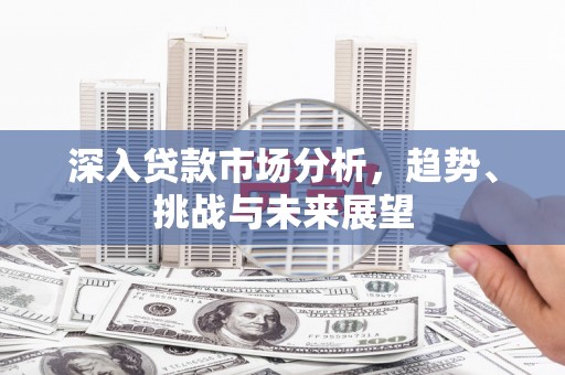 盈江深入贷款市场分析，趋势、挑战与未来展望