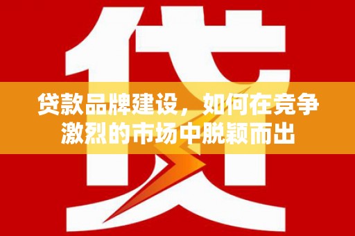 盈江贷款品牌建设，如何在竞争激烈的市场中脱颖而出
