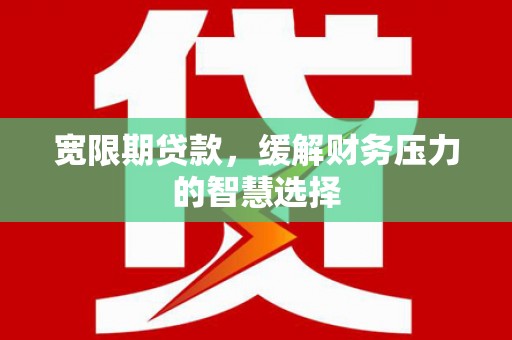 盈江宽限期贷款，缓解财务压力的智慧选择