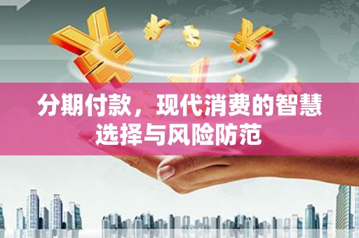 盈江分期付款，现代消费的智慧选择与风险防范