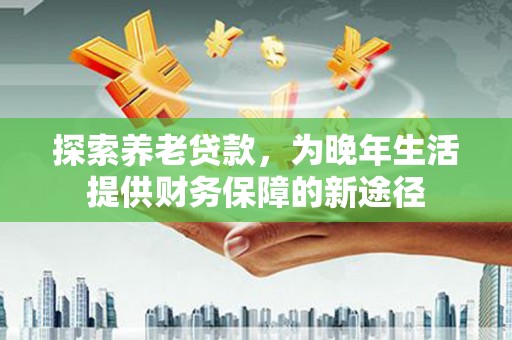 盈江探索养老贷款，为晚年生活提供财务保障的新途径