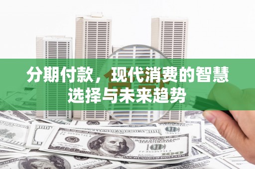 盈江分期付款，现代消费的智慧选择与未来趋势