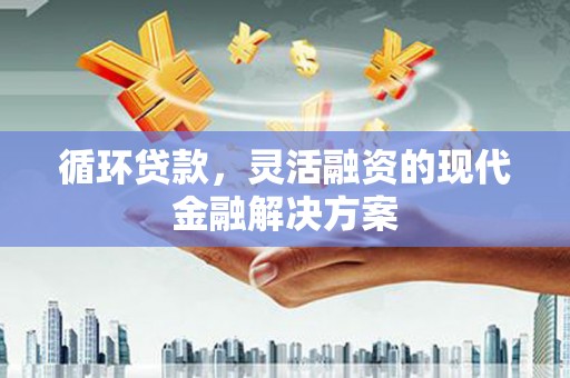 盈江循环贷款，灵活融资的现代金融解决方案