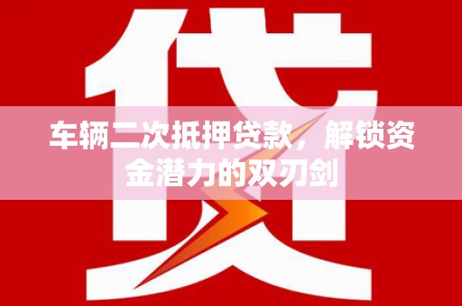 盈江车辆二次抵押贷款，解锁资金潜力的双刃剑