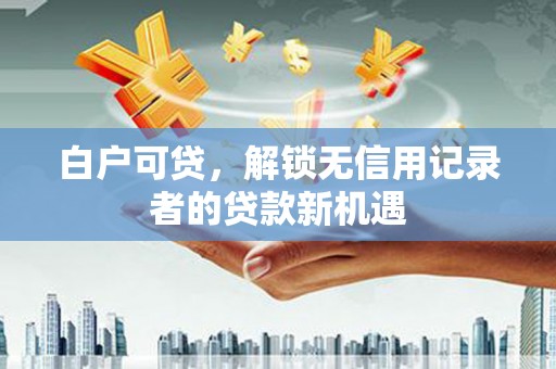 盈江白户可贷，解锁无信用记录者的贷款新机遇