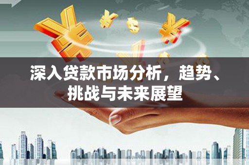 盈江深入贷款市场分析，趋势、挑战与未来展望