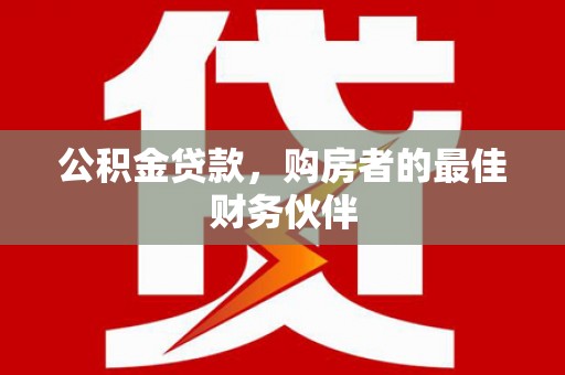 盈江公积金贷款，购房者的最佳财务伙伴