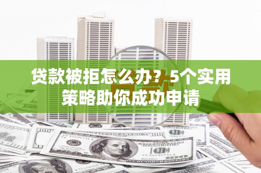 盈江贷款被拒怎么办？5个实用策略助你成功申请