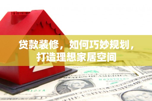 盈江贷款装修，如何巧妙规划，打造理想家居空间