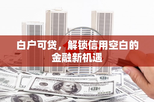 盈江白户可贷，解锁信用空白的金融新机遇
