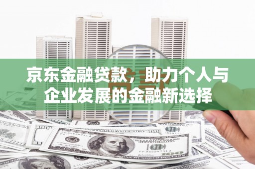 盈江京东金融贷款，助力个人与企业发展的金融新选择