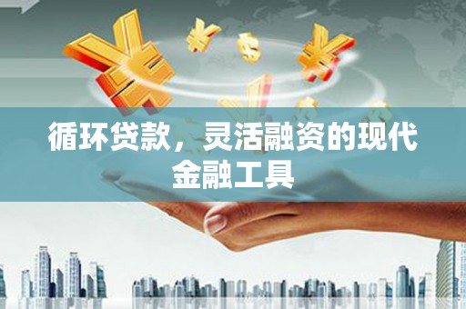 盈江循环贷款，灵活融资的现代金融工具