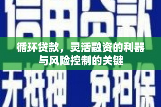 盈江循环贷款，灵活融资的利器与风险控制的关键