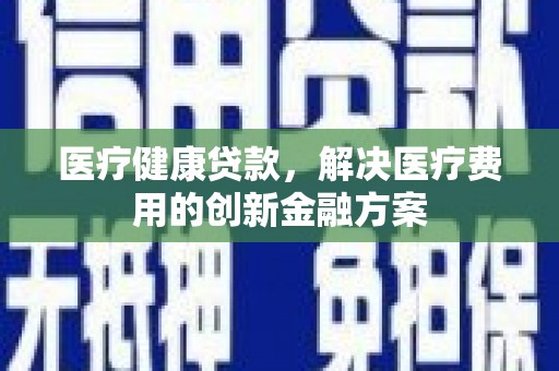 盈江医疗健康贷款，解决医疗费用的创新金融方案