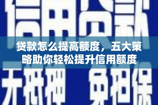 盈江贷款怎么提高额度，五大策略助你轻松提升信用额度