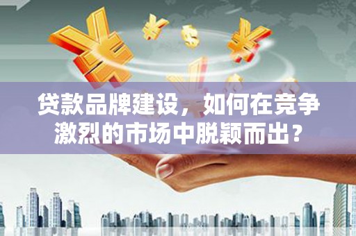 盈江贷款品牌建设，如何在竞争激烈的市场中脱颖而出？