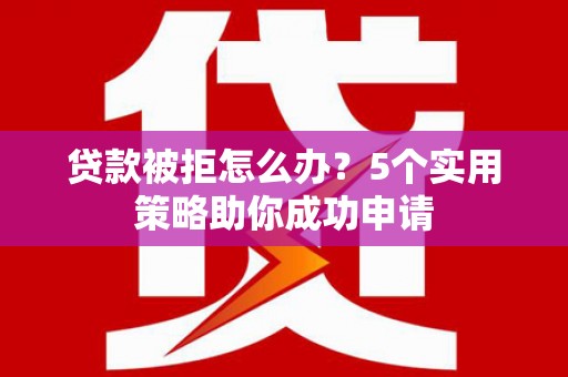 盈江贷款被拒怎么办？5个实用策略助你成功申请
