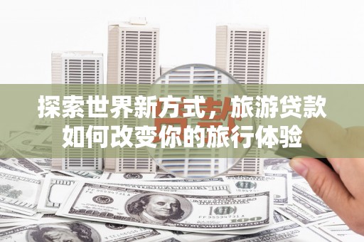 盈江探索世界新方式，旅游贷款如何改变你的旅行体验