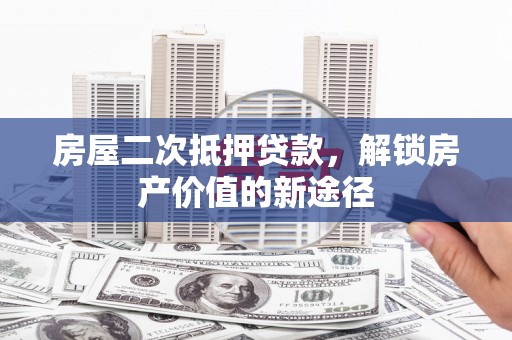 盈江房屋二次抵押贷款，解锁房产价值的新途径