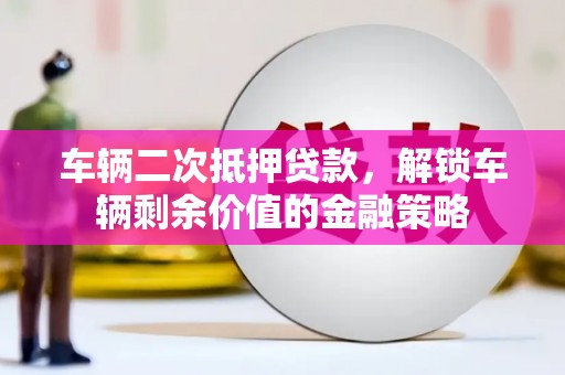 盈江车辆二次抵押贷款，解锁车辆剩余价值的金融策略